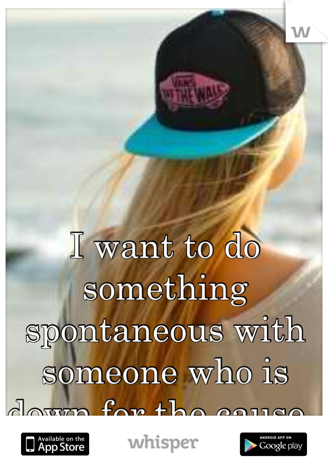 I want to do something spontaneous with someone who is down for the cause. 