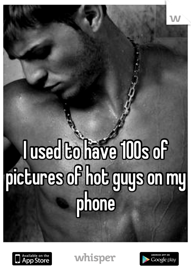 I used to have 100s of pictures of hot guys on my phone