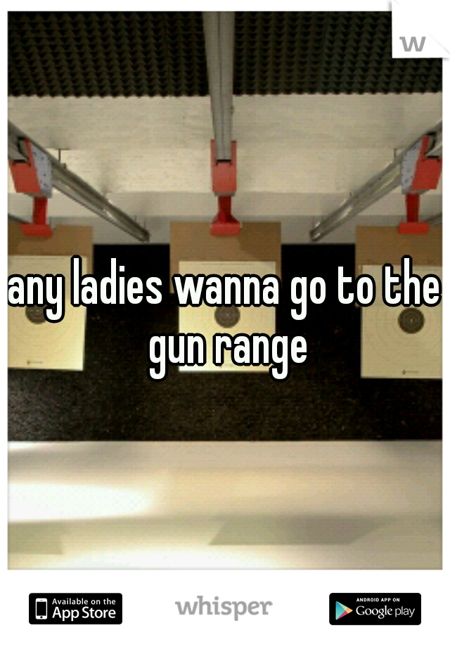 any ladies wanna go to the gun range