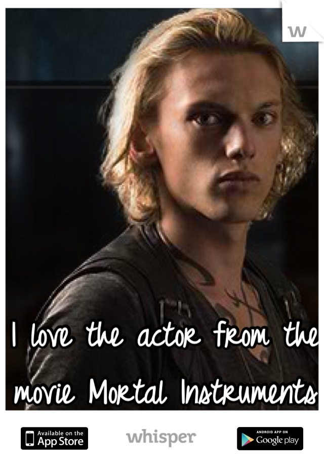 I love the actor from the movie Mortal Instruments