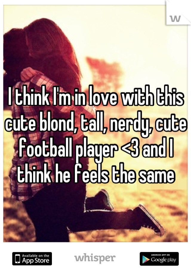 I think I'm in love with this cute blond, tall, nerdy, cute football player <3 and I think he feels the same