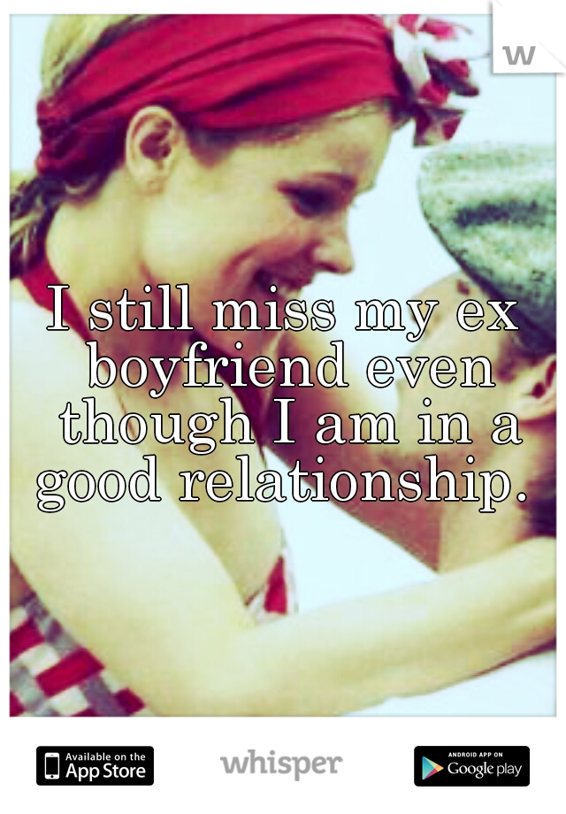 I still miss my ex boyfriend even though I am in a good relationship. 