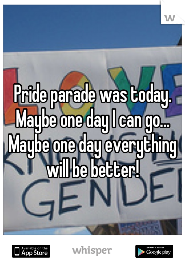 Pride parade was today. Maybe one day I can go... Maybe one day everything will be better!