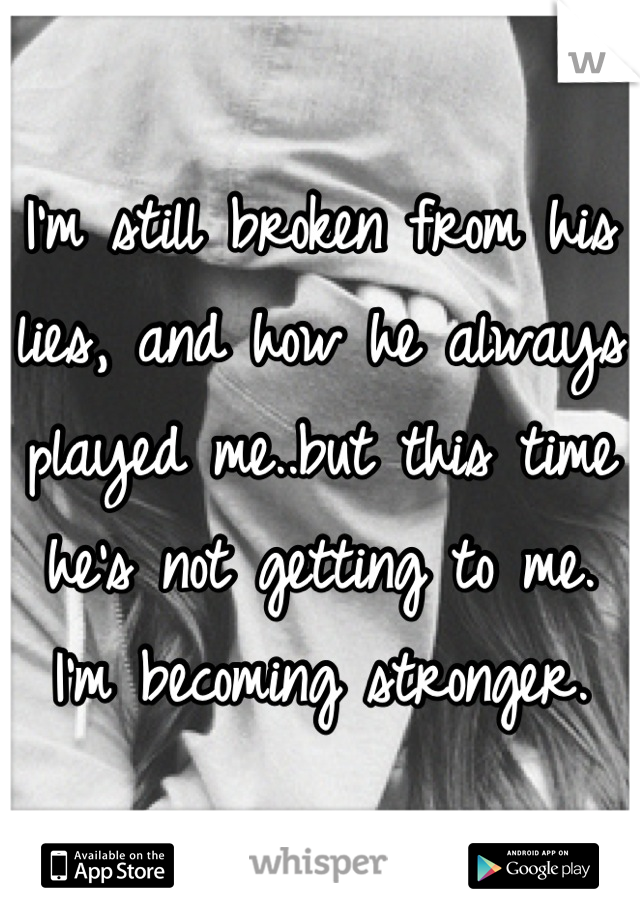 I'm still broken from his lies, and how he always played me..but this time he's not getting to me. I'm becoming stronger.