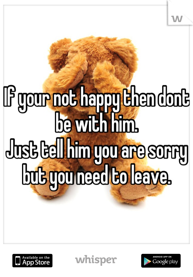 If your not happy then dont be with him. 
Just tell him you are sorry but you need to leave.