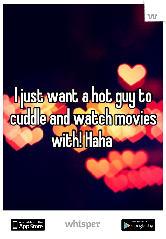 I just want a hot guy to cuddle and watch movies with! Haha 