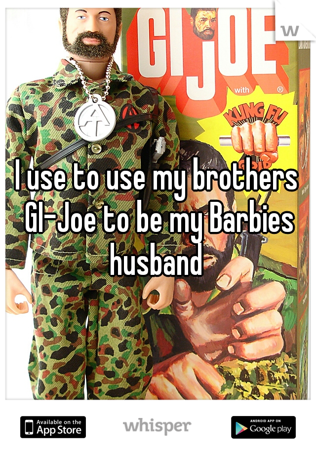 I use to use my brothers GI-Joe to be my Barbies husband 