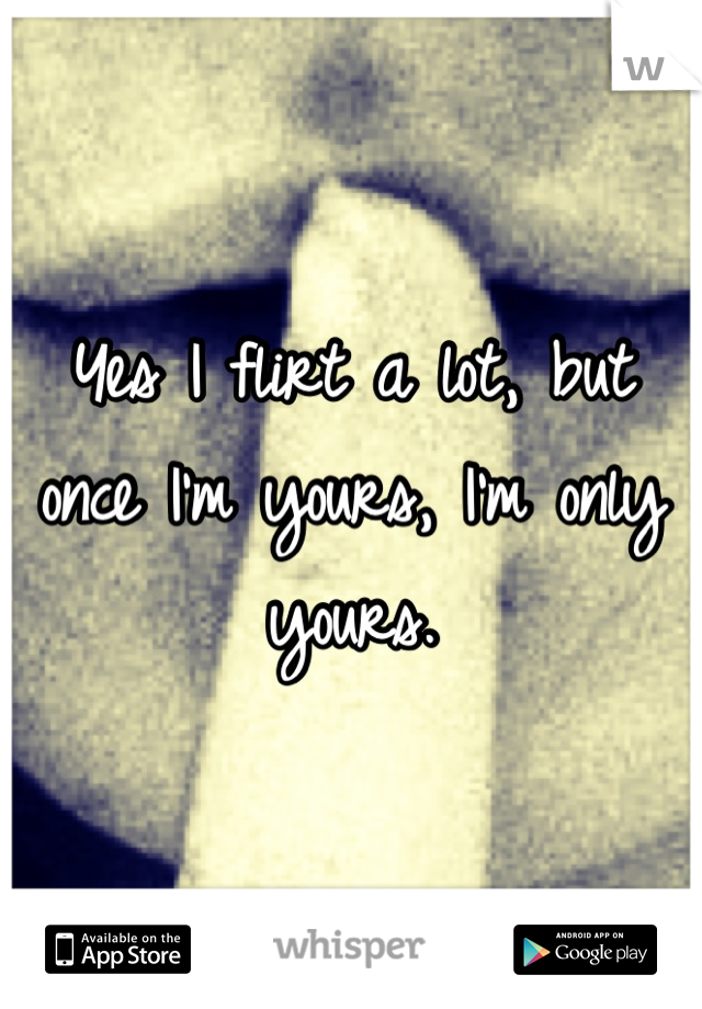 Yes I flirt a lot, but once I'm yours, I'm only yours.