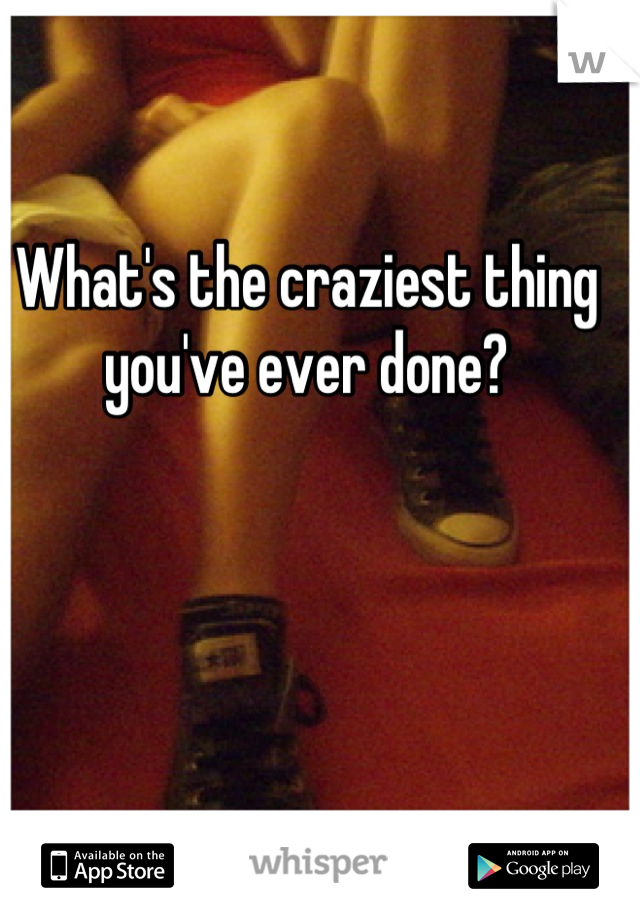 What's the craziest thing you've ever done?