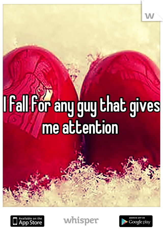 I fall for any guy that gives me attention 