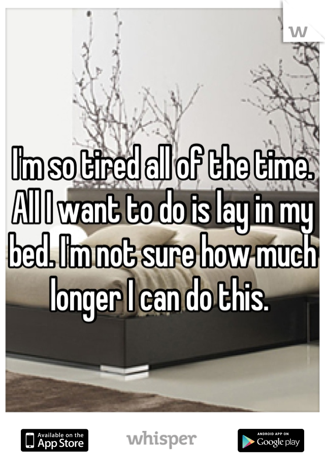 I'm so tired all of the time. All I want to do is lay in my bed. I'm not sure how much longer I can do this. 