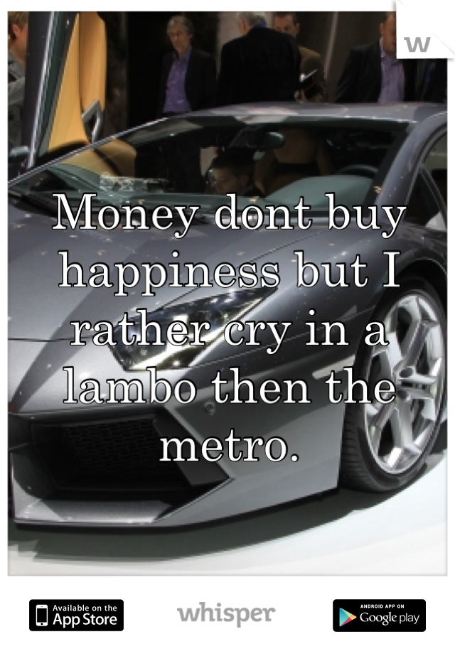 Money dont buy happiness but I rather cry in a lambo then the metro.