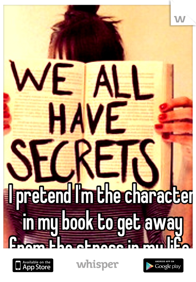 I pretend I'm the character in my book to get away from the stress in my life..