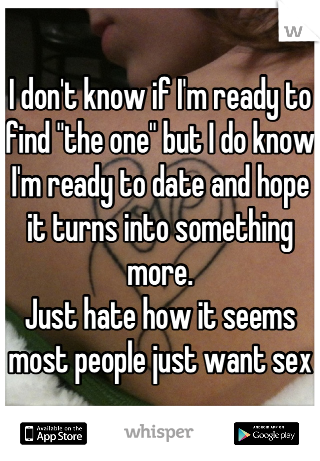 I don't know if I'm ready to find "the one" but I do know I'm ready to date and hope it turns into something more. 
Just hate how it seems most people just want sex