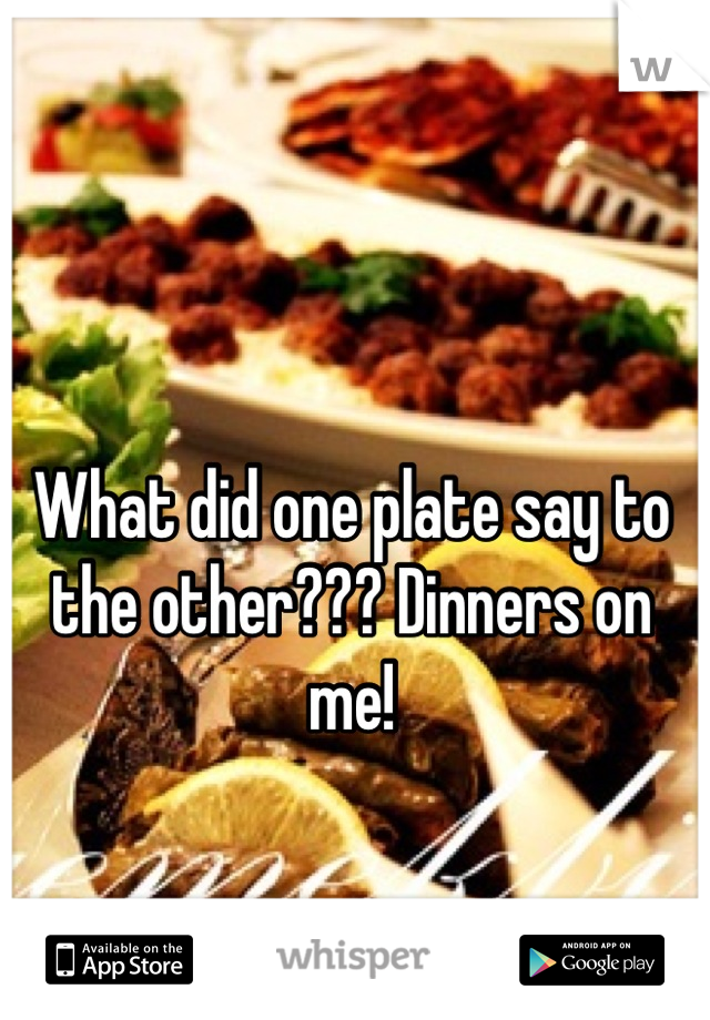 What did one plate say to the other??? Dinners on me!