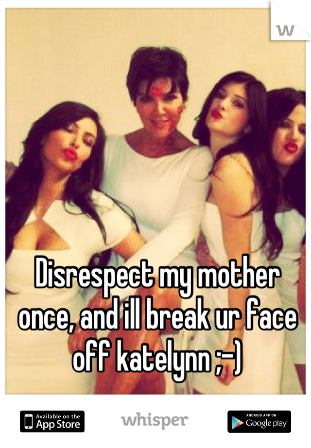 Disrespect my mother once, and ill break ur face off katelynn ;-)