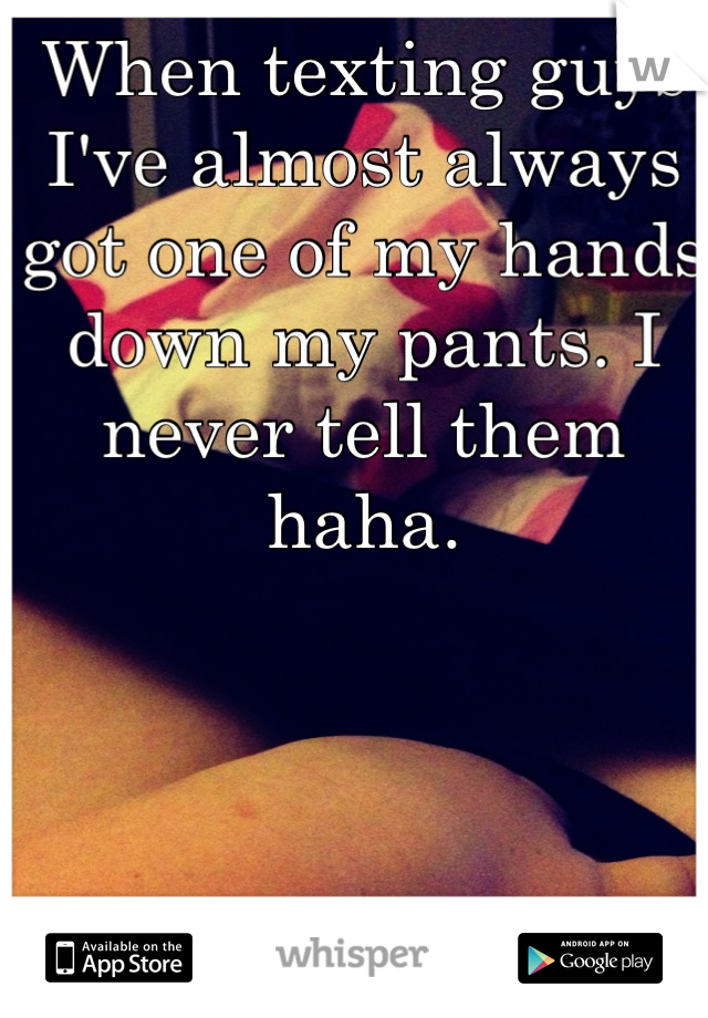 When texting guys I've almost always got one of my hands down my pants. I never tell them haha.