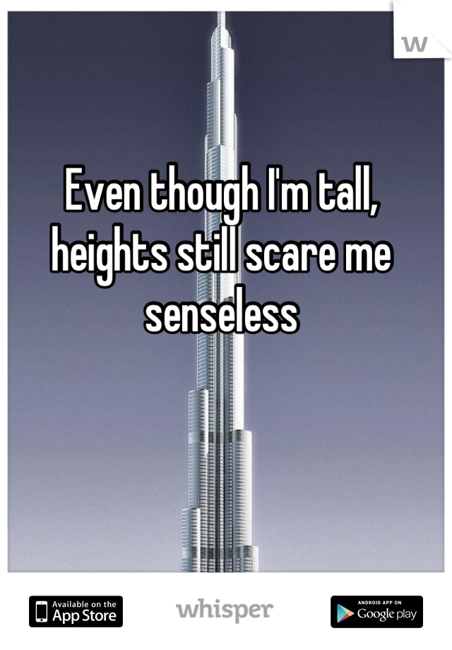 Even though I'm tall, heights still scare me  senseless