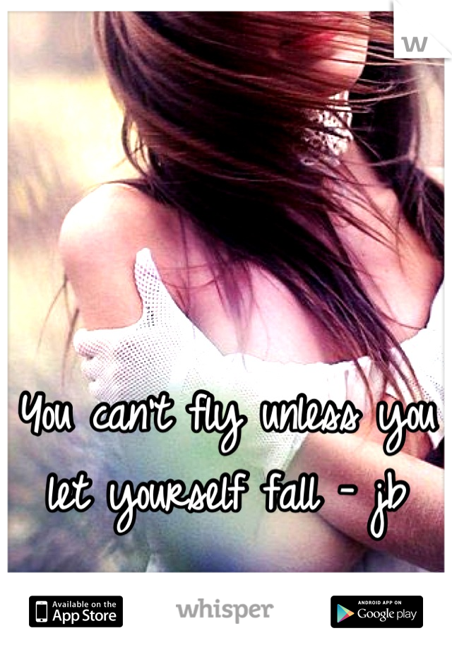 You can't fly unless you let yourself fall - jb