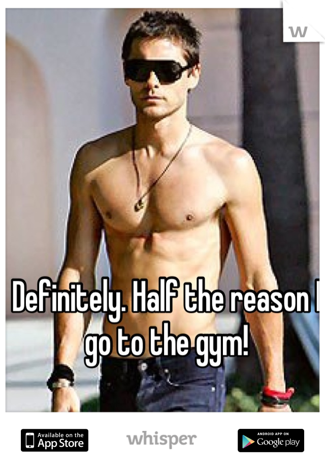 Definitely. Half the reason I go to the gym!
