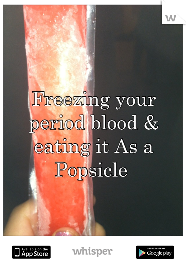 Freezing your period blood & eating it As a Popsicle 