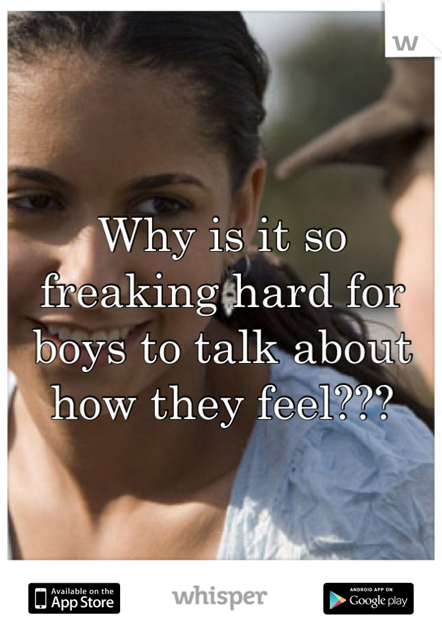 Why is it so freaking hard for boys to talk about how they feel???