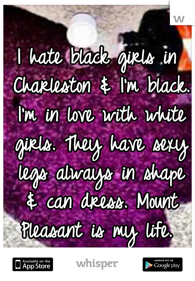 I hate black girls in Charleston & I'm black. I'm in love with white girls. They have sexy legs always in shape & can dress. Mount Pleasant is my life. 