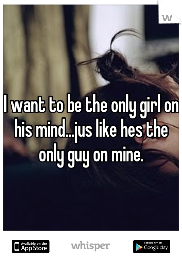 I want to be the only girl on his mind...jus like hes the only guy on mine.