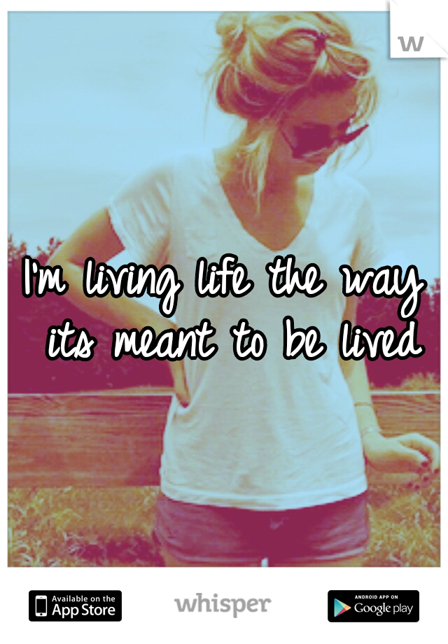 I'm living life the way its meant to be lived