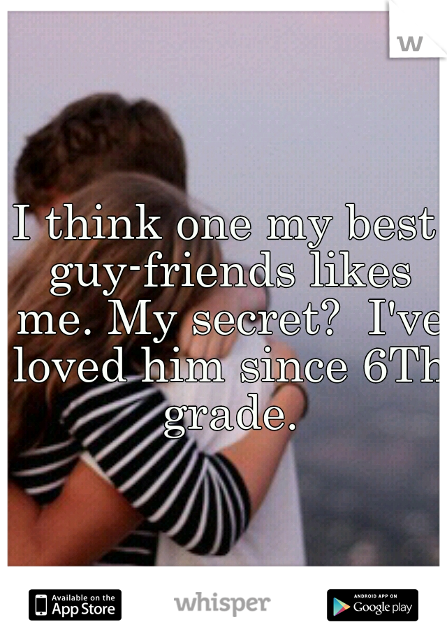 I think one my best guy-friends likes me. My secret?  I've loved him since 6Th grade.