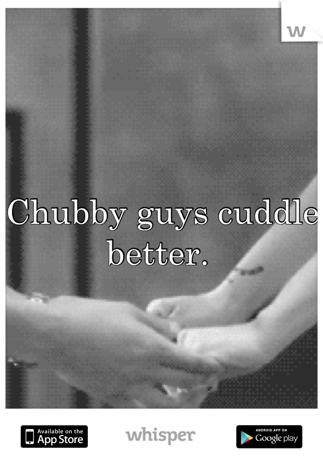 Chubby guys cuddle better. 