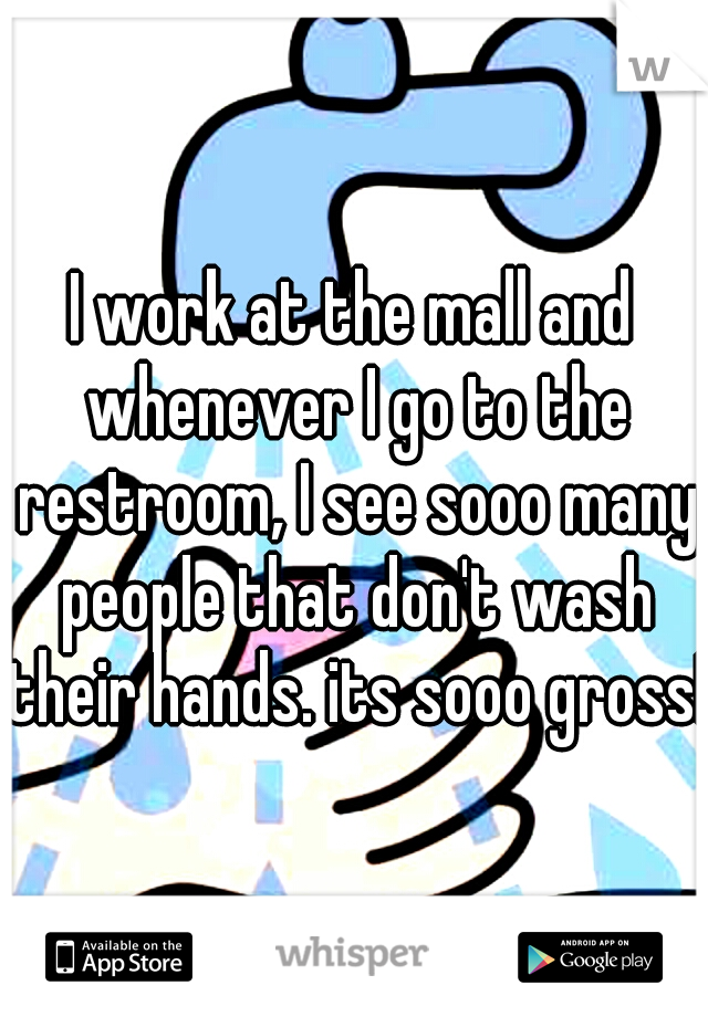 I work at the mall and whenever I go to the restroom, I see sooo many people that don't wash their hands. its sooo gross!