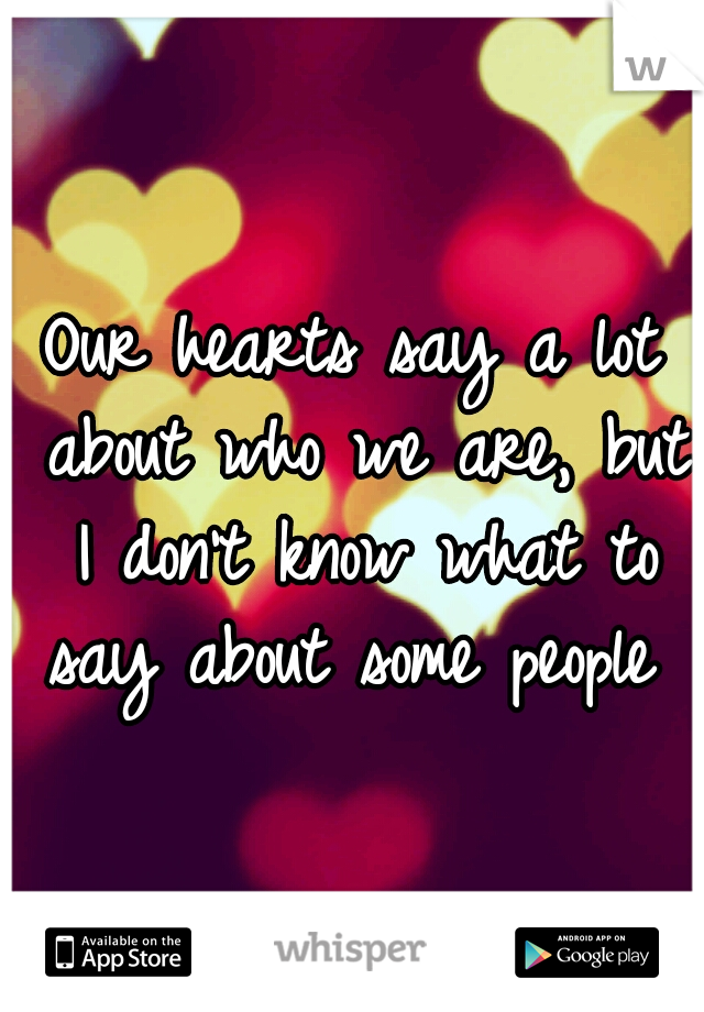 Our hearts say a lot about who we are, but I don't know what to say about some people 