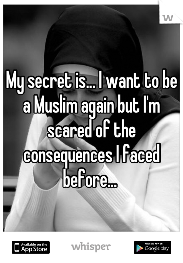 My secret is... I want to be a Muslim again but I'm scared of the consequences I faced before... 