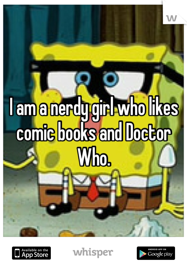 I am a nerdy girl who likes comic books and Doctor Who.