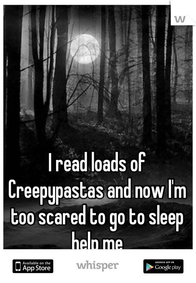 I read loads of Creepypastas and now I'm too scared to go to sleep help me