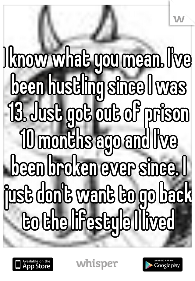 I know what you mean. I've been hustling since I was 13. Just got out of prison 10 months ago and I've been broken ever since. I just don't want to go back to the lifestyle I lived