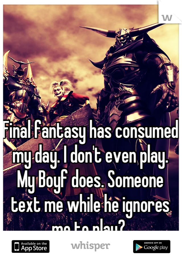 Final fantasy has consumed my day. I don't even play. My Boyf does. Someone text me while he ignores me to play? 