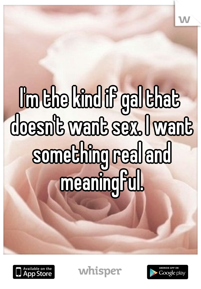 I'm the kind if gal that doesn't want sex. I want something real and meaningful.