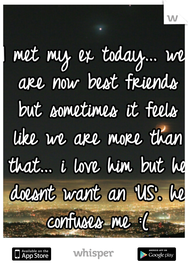 I met my ex today... we are now best friends but sometimes it feels like we are more than that... i love him but he doesnt want an 'US'. he confuses me :(