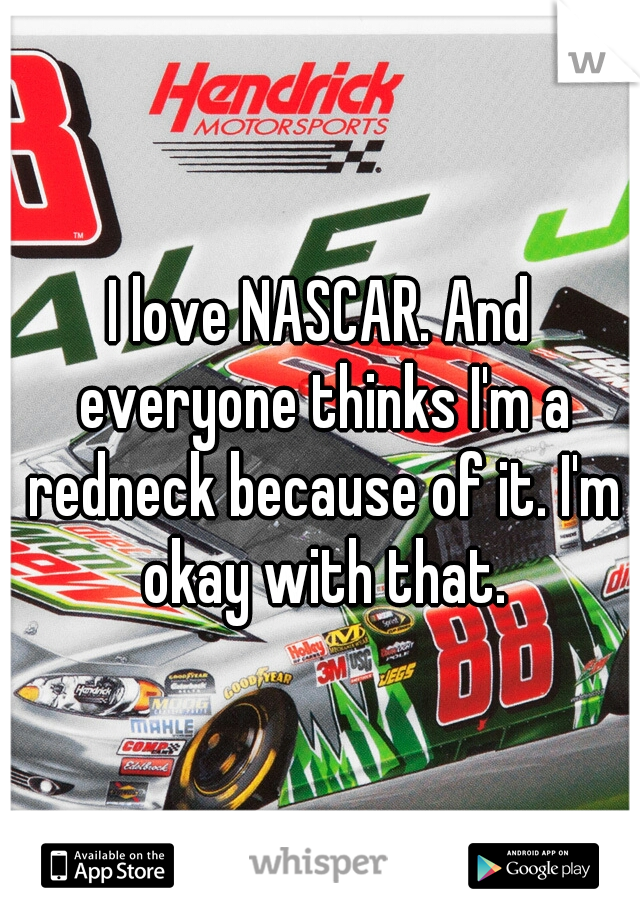 I love NASCAR. And everyone thinks I'm a redneck because of it. I'm okay with that.