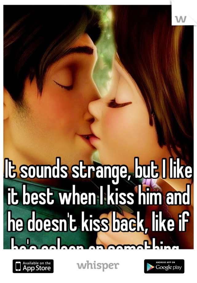 It sounds strange, but I like it best when I kiss him and he doesn't kiss back, like if he's asleep or something. 