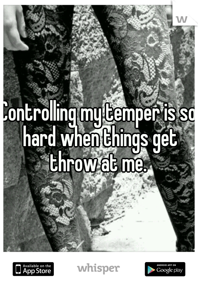 Controlling my temper is so hard when things get throw at me. 