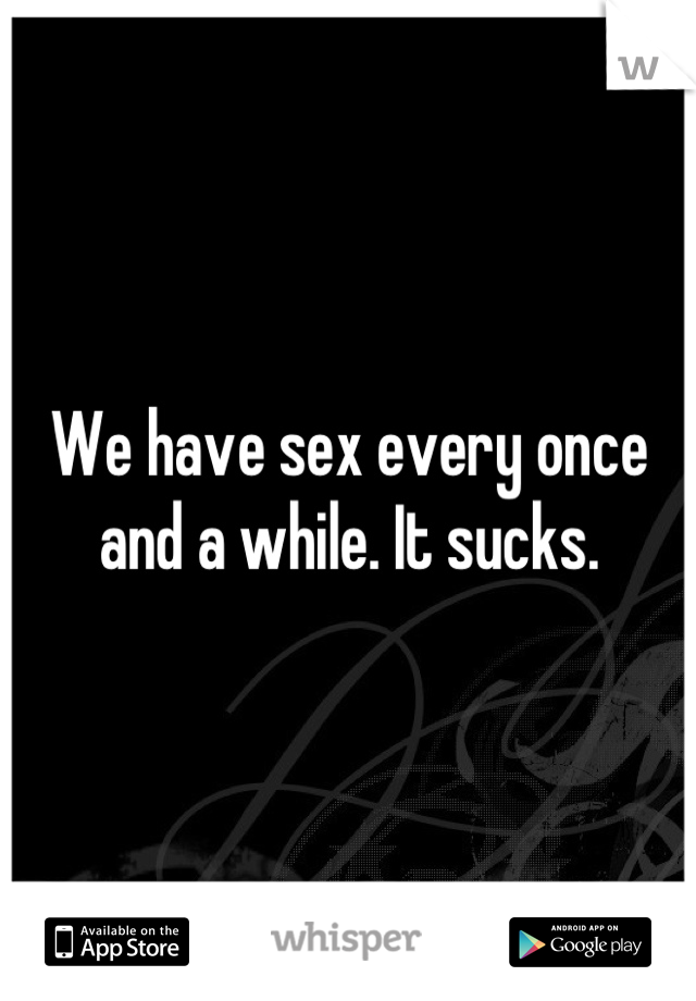 We have sex every once and a while. It sucks.