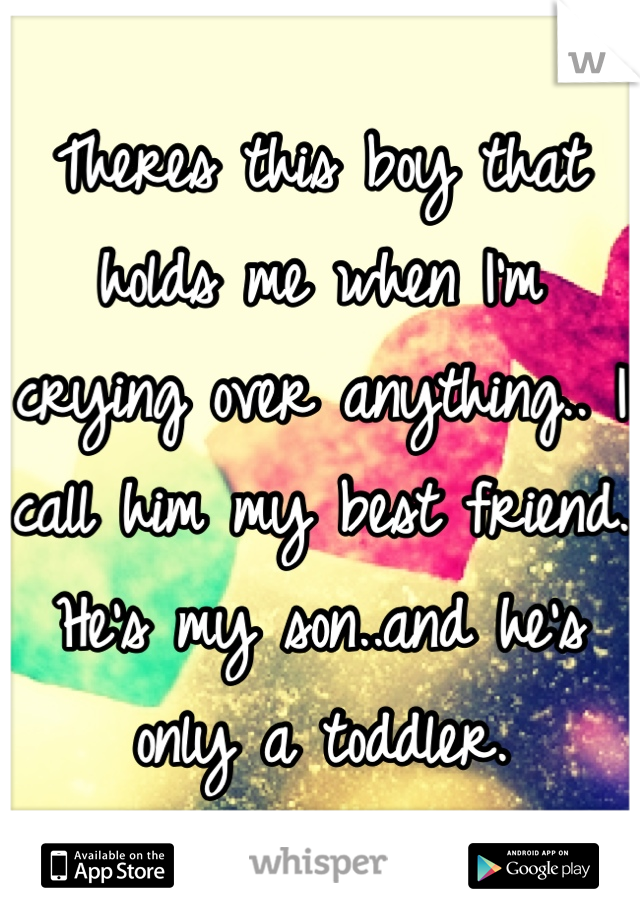 Theres this boy that holds me when I'm crying over anything.. I call him my best friend.
He's my son..and he's only a toddler.
