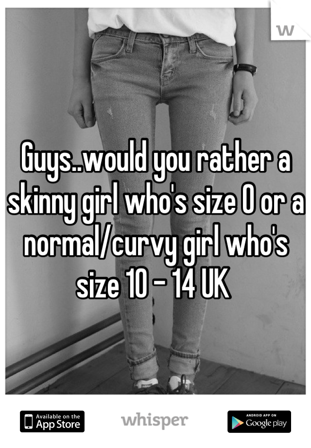 Guys..would you rather a skinny girl who's size 0 or a normal/curvy girl who's size 10 - 14 UK 