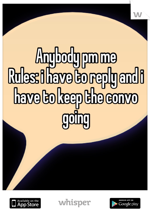 Anybody pm me 
Rules: i have to reply and i have to keep the convo going