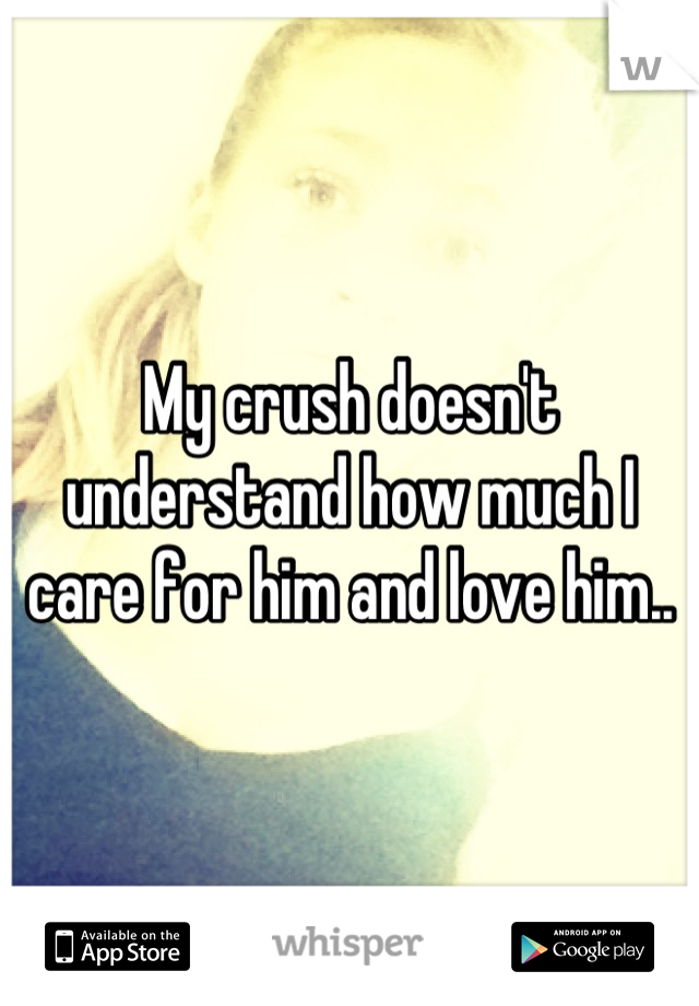 My crush doesn't understand how much I care for him and love him..