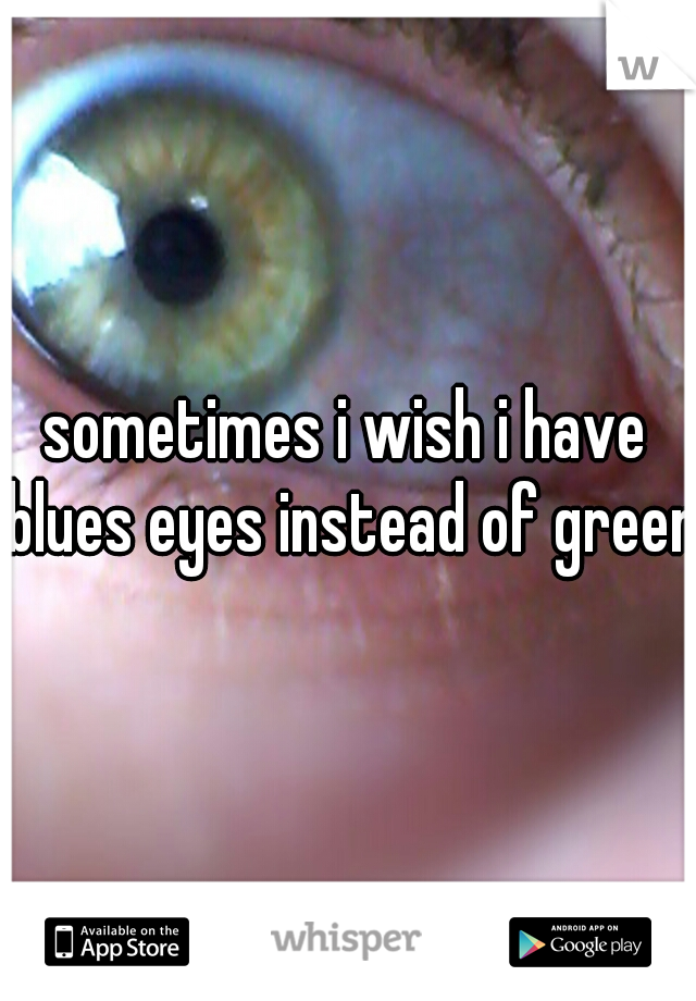 sometimes i wish i have blues eyes instead of green