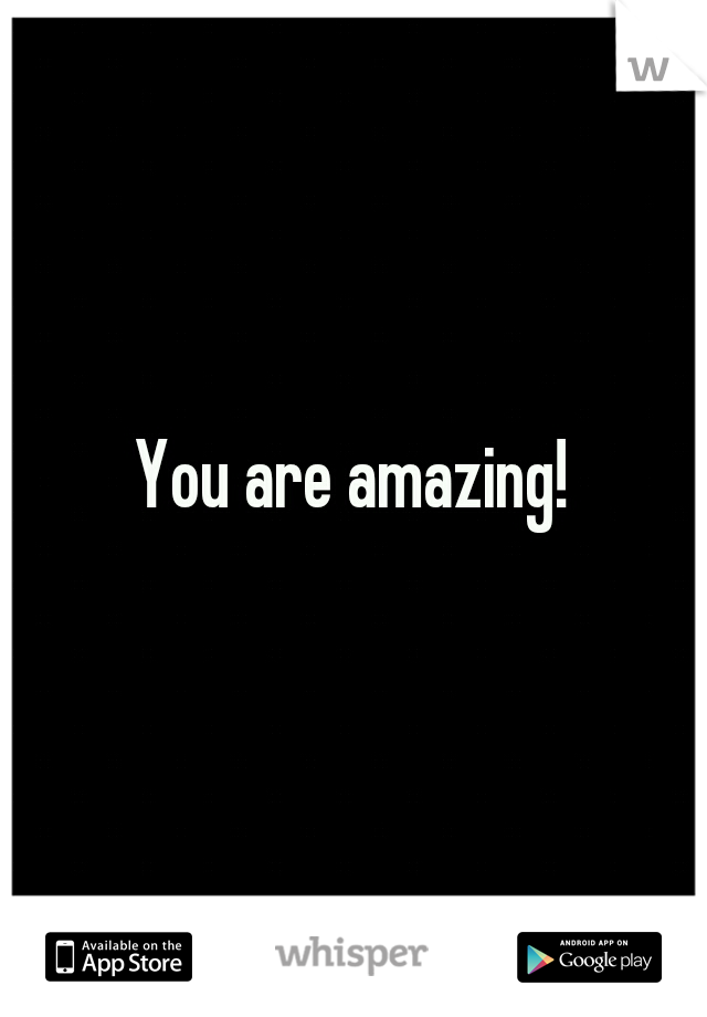 You are amazing!